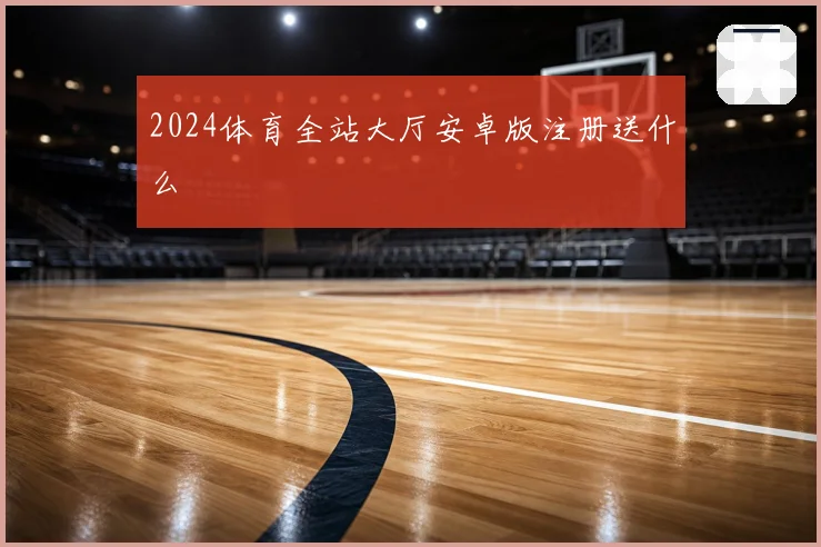 2024体育全站大厅安卓版注册送什么
