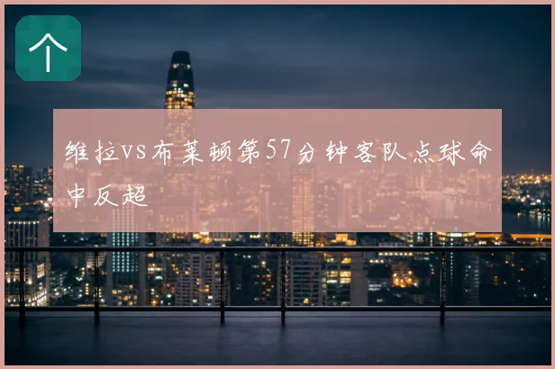 维拉vs布莱顿第57分钟客队点球命中反超